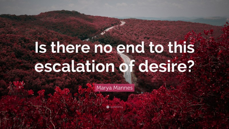 Marya Mannes Quote: “Is there no end to this escalation of desire?”