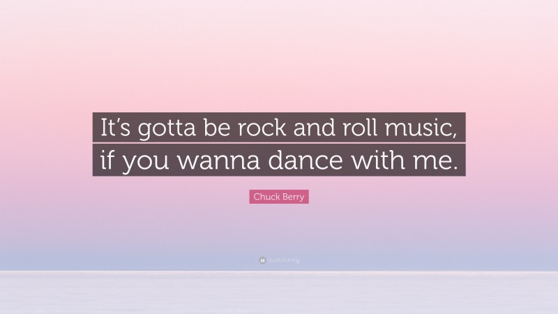 Chuck Berry Quote: “It’s gotta be rock and roll music, if you wanna dance with me.”