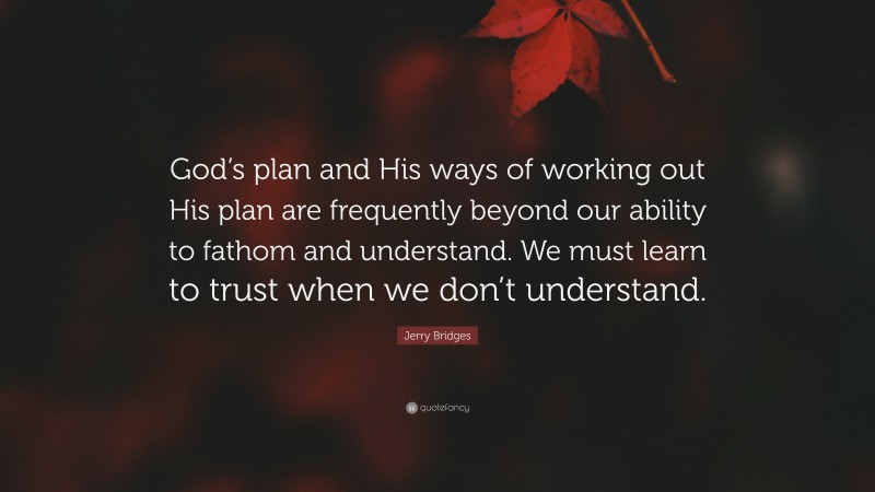 Jerry Bridges Quote: “God’s plan and His ways of working out His plan are frequently beyond our ability to fathom and understand. We must learn to trust when we don’t understand.”