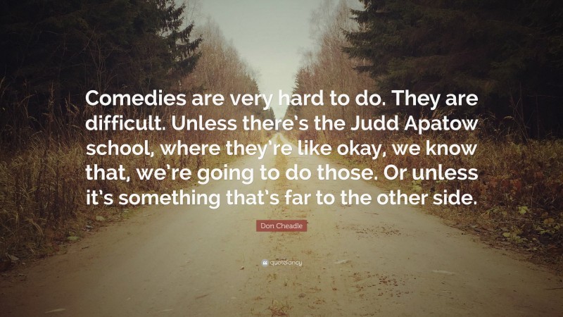 Don Cheadle Quote: “Comedies are very hard to do. They are difficult. Unless there’s the Judd Apatow school, where they’re like okay, we know that, we’re going to do those. Or unless it’s something that’s far to the other side.”