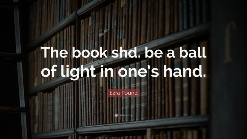 Ezra Pound Quote: “The book shd. be a ball of light in one’s hand.”