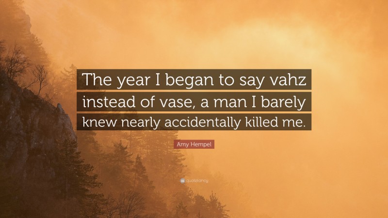 Amy Hempel Quote: “The year I began to say vahz instead of vase, a man I barely knew nearly accidentally killed me.”