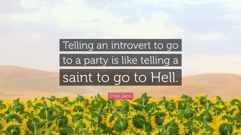 Criss Jami Quote: “Telling an introvert to go to a party is like telling a saint to go to Hell.”