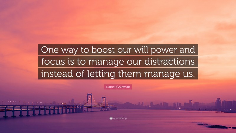 Daniel Goleman Quote: “One way to boost our will power and focus is to manage our distractions instead of letting them manage us.”