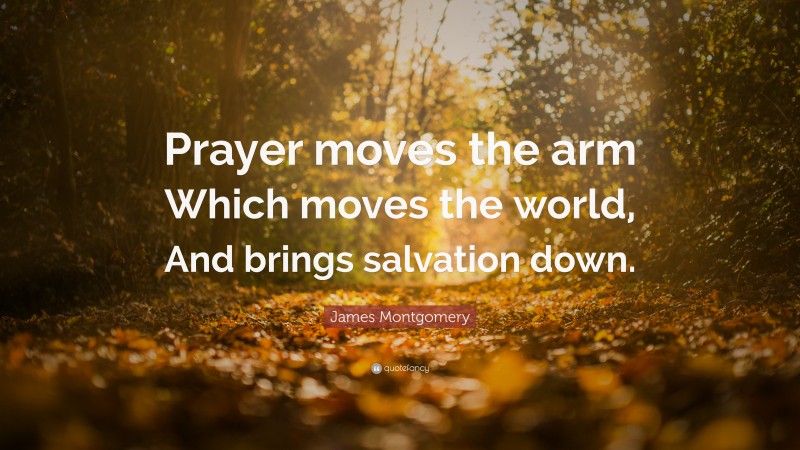 James Montgomery Quote: “Prayer moves the arm Which moves the world, And brings salvation down.”