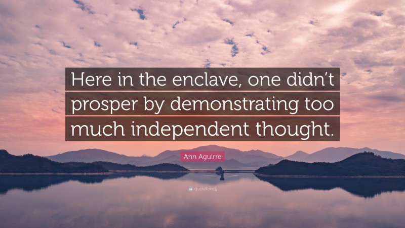 Ann Aguirre Quote: “Here in the enclave, one didn’t prosper by demonstrating too much independent thought.”