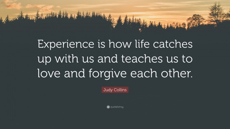 Judy Collins Quote: “Experience is how life catches up with us and teaches us to love and forgive each other.”