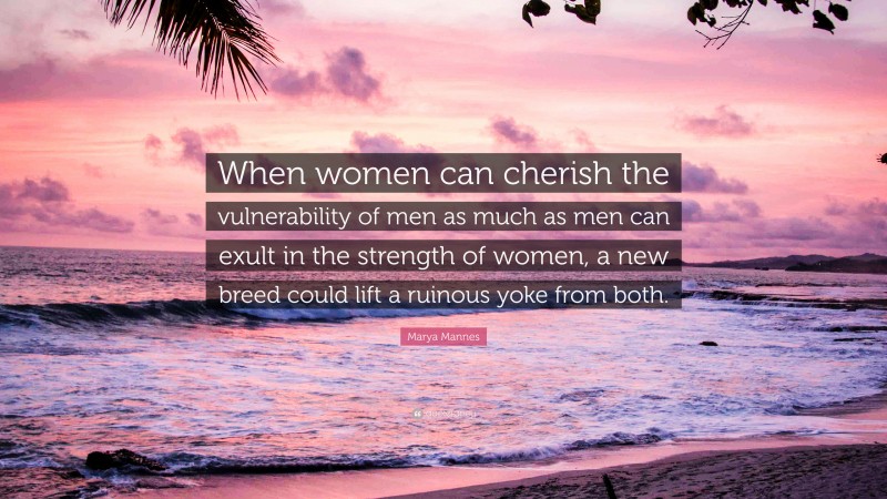 Marya Mannes Quote: “When women can cherish the vulnerability of men as much as men can exult in the strength of women, a new breed could lift a ruinous yoke from both.”