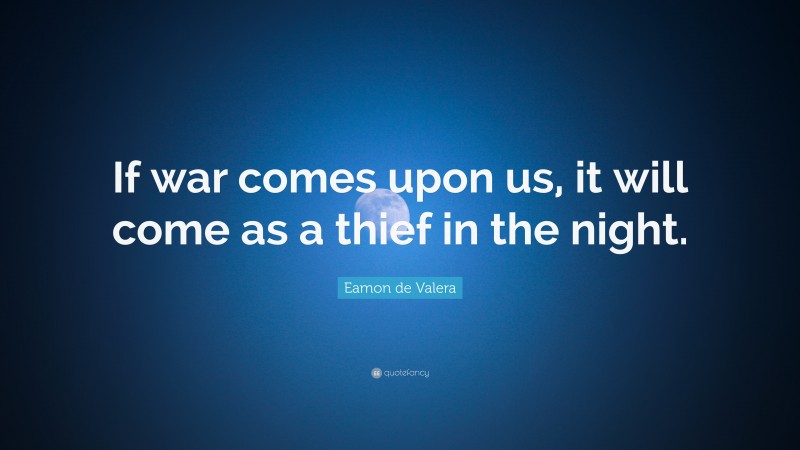 Eamon de Valera Quote: “If war comes upon us, it will come as a thief in the night.”