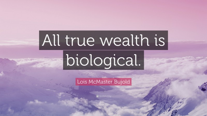 Lois McMaster Bujold Quote: “All true wealth is biological.”