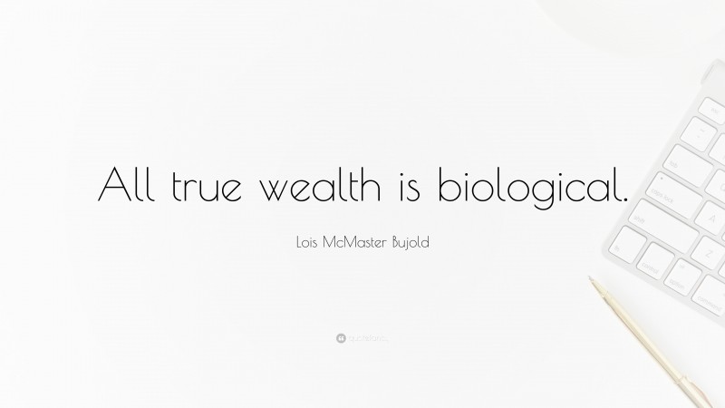 Lois McMaster Bujold Quote: “All true wealth is biological.”