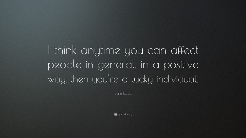 Sam Elliott Quote: “I think anytime you can affect people in general, in a positive way, then you’re a lucky individual.”