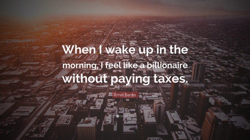 Ernie Banks Quote: “When I wake up in the morning, I feel like a billionaire without paying taxes.”