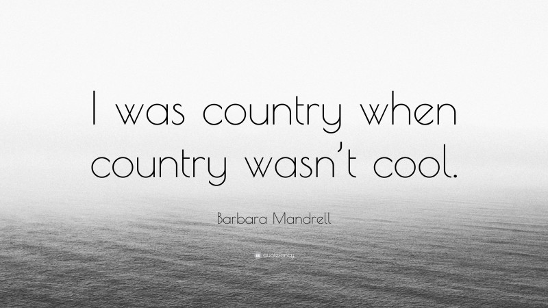 Barbara Mandrell Quote: “I was country when country wasn’t cool.”