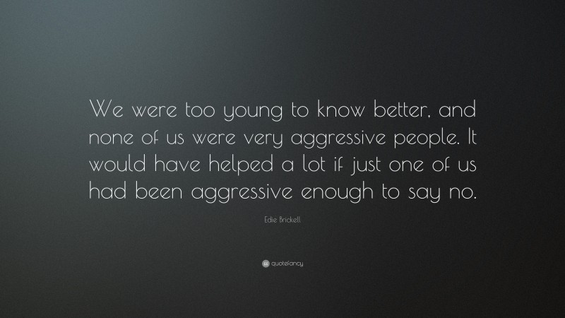 Edie Brickell Quote: “We were too young to know better, and none of us were very aggressive people. It would have helped a lot if just one of us had been aggressive enough to say no.”