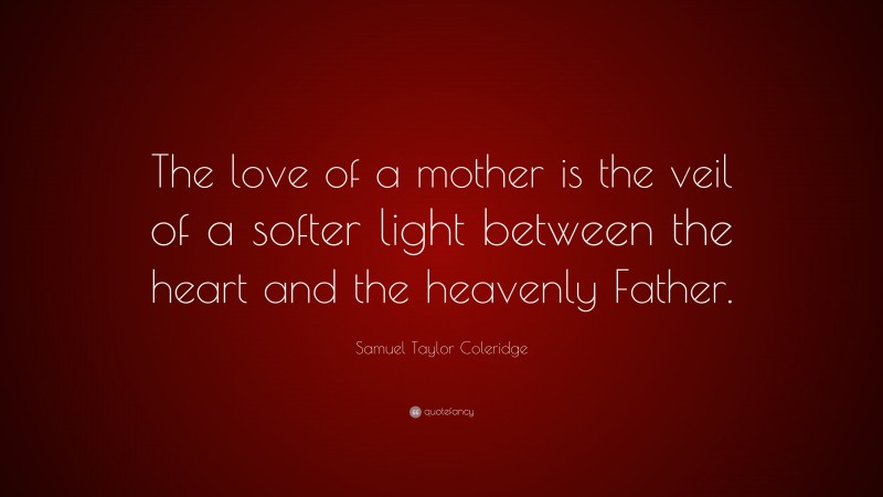 Samuel Taylor Coleridge Quote: “The love of a mother is the veil of a softer light between the heart and the heavenly Father.”