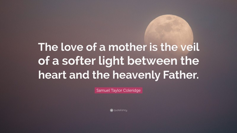 Samuel Taylor Coleridge Quote: “The love of a mother is the veil of a softer light between the heart and the heavenly Father.”