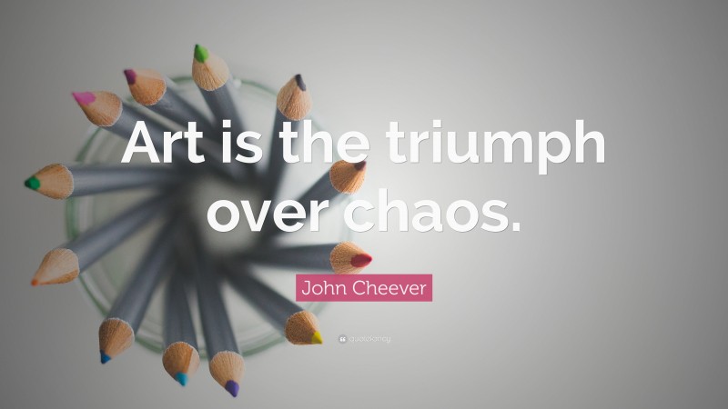 John Cheever Quote: “Art is the triumph over chaos.”