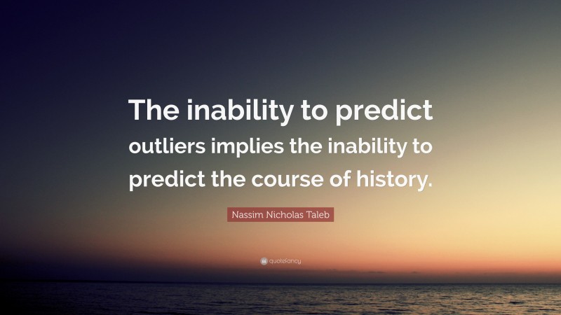 Nassim Nicholas Taleb Quote: “The inability to predict outliers implies the inability to predict the course of history.”