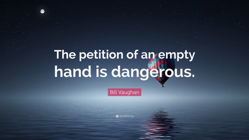 Bill Vaughan Quote: “The petition of an empty hand is dangerous.”