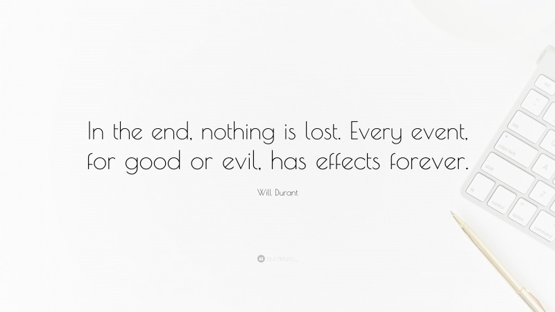 Will Durant Quote: “In the end, nothing is lost. Every event, for good or evil, has effects forever.”