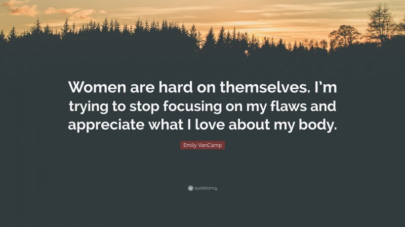 Emily VanCamp Quote: “Women are hard on themselves. I’m trying to stop focusing on my flaws and appreciate what I love about my body.”