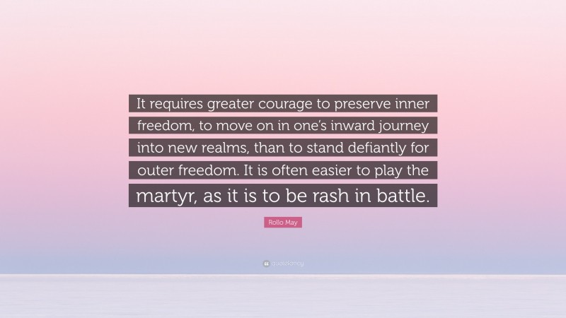 Rollo May Quote: “It requires greater courage to preserve inner freedom, to move on in one’s inward journey into new realms, than to stand defiantly for outer freedom. It is often easier to play the martyr, as it is to be rash in battle.”