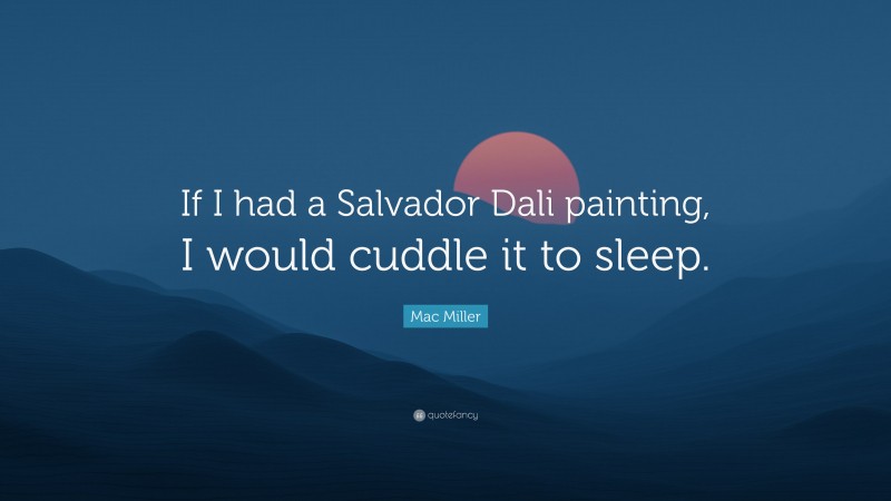 Mac Miller Quote: “If I had a Salvador Dali painting, I would cuddle it to sleep.”