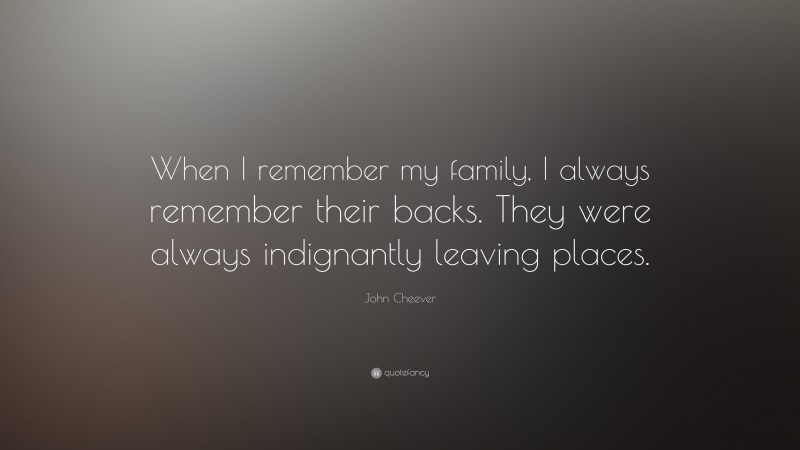 John Cheever Quote: “When I remember my family, I always remember their backs. They were always indignantly leaving places.”