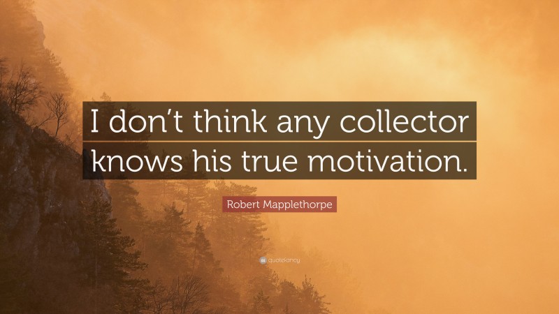 Robert Mapplethorpe Quote: “I don’t think any collector knows his true motivation.”