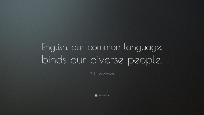 S. I. Hayakawa Quote: “English, our common language, binds our diverse people.”