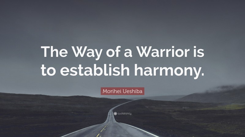 Morihei Ueshiba Quote: “The Way of a Warrior is to establish harmony.”