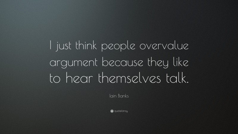 Iain Banks Quote: “I just think people overvalue argument because they like to hear themselves talk.”