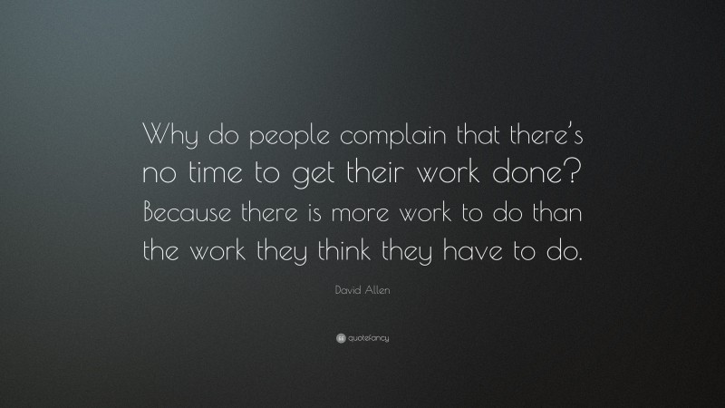David Allen Quote: “Why do people complain that there’s no time to get their work done? Because there is more work to do than the work they think they have to do.”