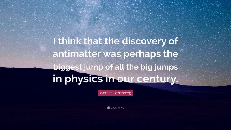 Werner Heisenberg Quote: “I think that the discovery of antimatter was perhaps the biggest jump of all the big jumps in physics in our century.”