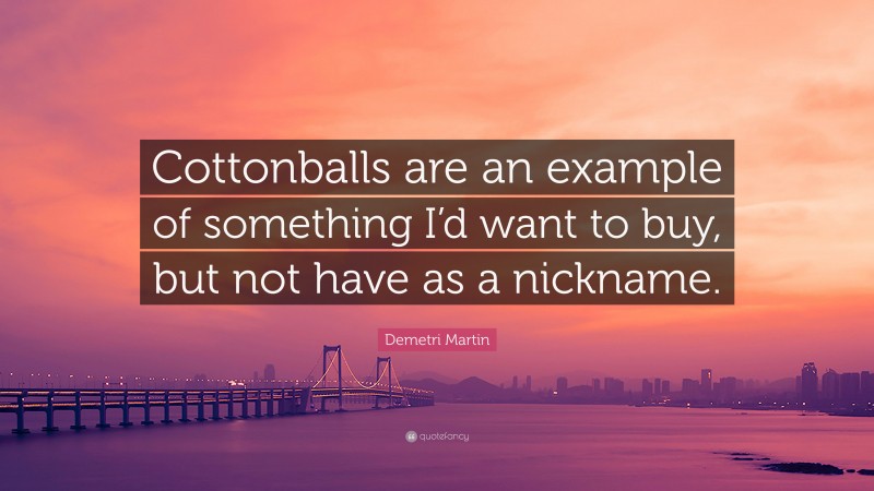 Demetri Martin Quote: “Cottonballs are an example of something I’d want to buy, but not have as a nickname.”