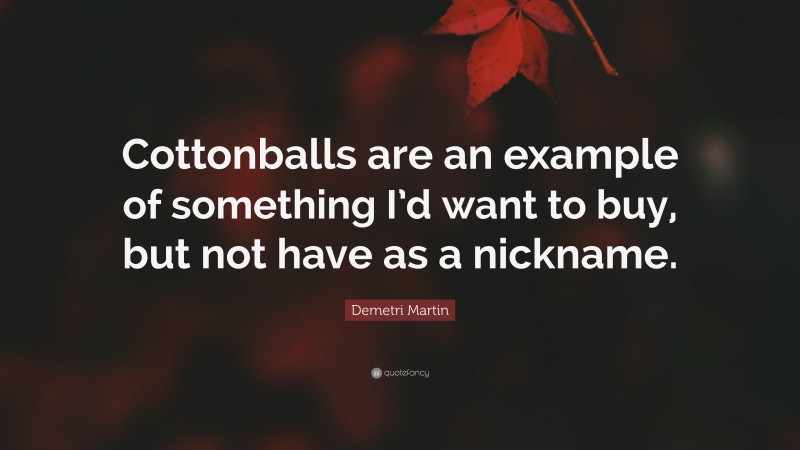 Demetri Martin Quote: “Cottonballs are an example of something I’d want to buy, but not have as a nickname.”