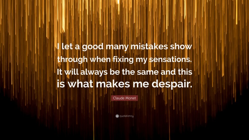 Claude Monet Quote: “I let a good many mistakes show through when fixing my sensations. It will always be the same and this is what makes me despair.”