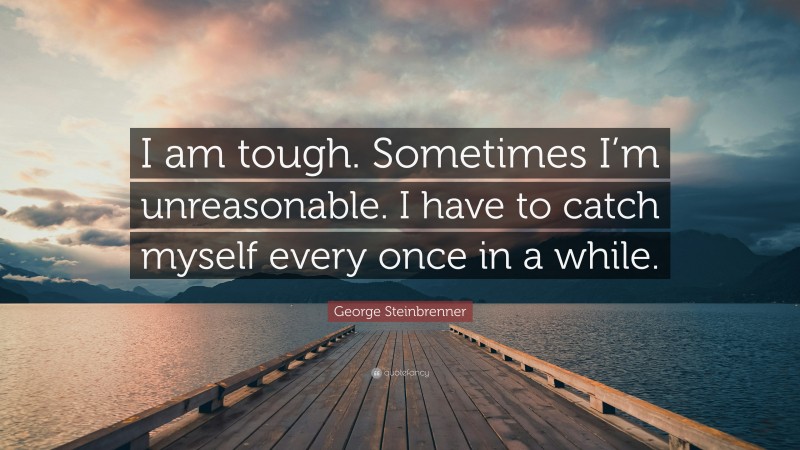 George Steinbrenner Quote: “I am tough. Sometimes I’m unreasonable. I have to catch myself every once in a while.”