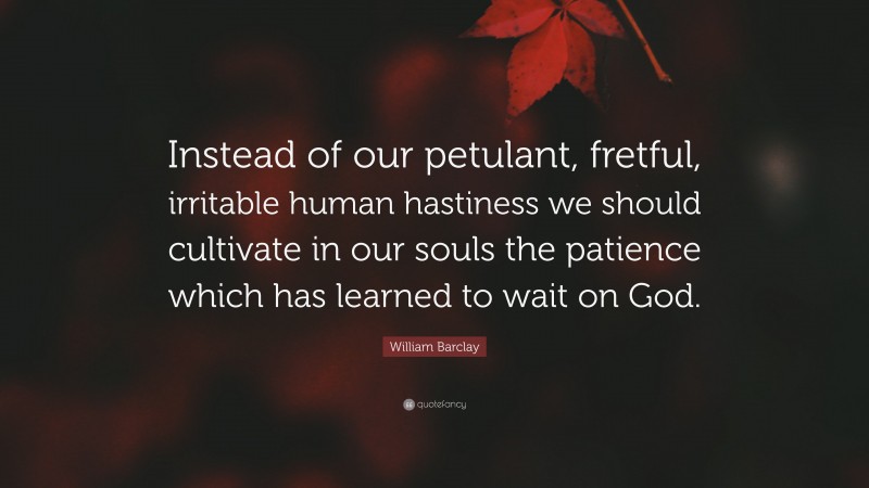 William Barclay Quote: “Instead of our petulant, fretful, irritable human hastiness we should cultivate in our souls the patience which has learned to wait on God.”