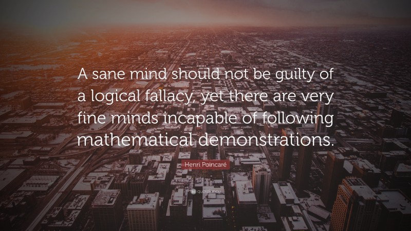 Henri Poincaré Quote: “A sane mind should not be guilty of a logical fallacy, yet there are very fine minds incapable of following mathematical demonstrations.”