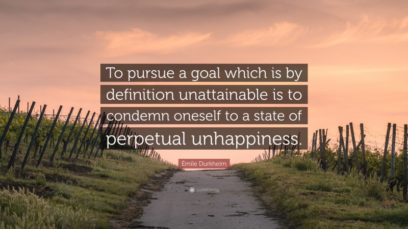 Émile Durkheim Quote: “To pursue a goal which is by definition unattainable is to condemn oneself to a state of perpetual unhappiness.”