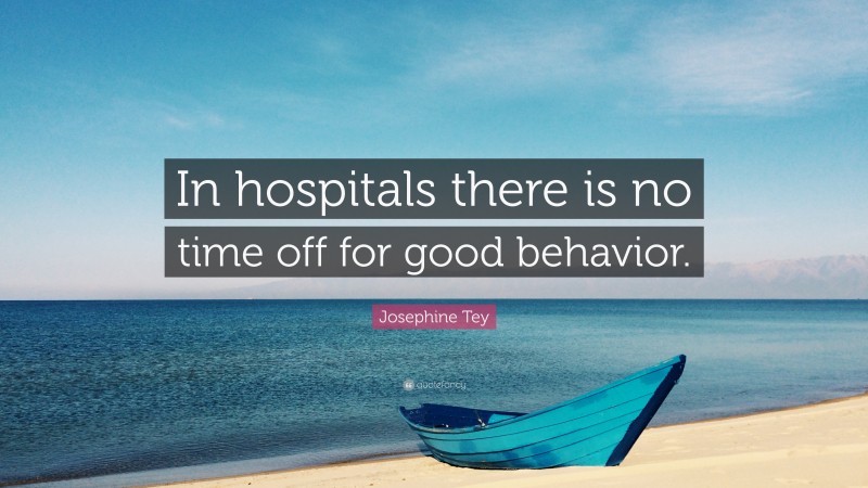 Josephine Tey Quote: “In hospitals there is no time off for good behavior.”
