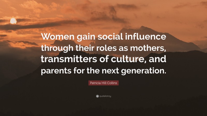 Patricia Hill Collins Quote: “Women gain social influence through their roles as mothers, transmitters of culture, and parents for the next generation.”