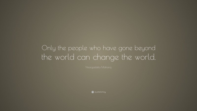 Nisargadatta Maharaj Quote: “Only the people who have gone beyond the world can change the world.”