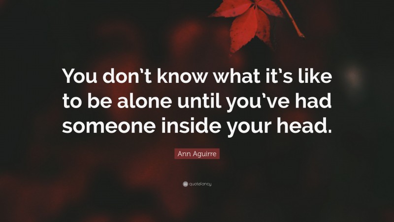 Ann Aguirre Quote: “You don’t know what it’s like to be alone until you’ve had someone inside your head.”