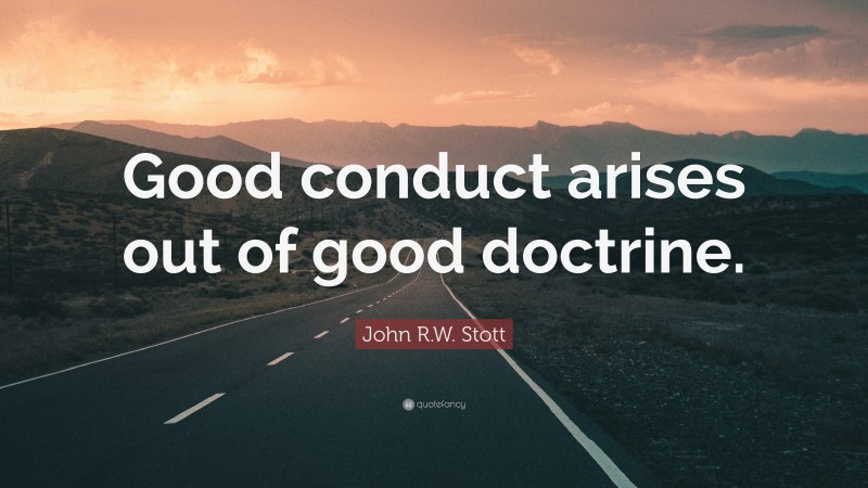 John R.W. Stott Quote: “Good conduct arises out of good doctrine.”
