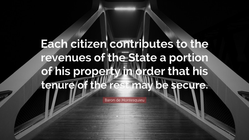 Baron de Montesquieu Quote: “Each citizen contributes to the revenues of the State a portion of his property in order that his tenure of the rest may be secure.”