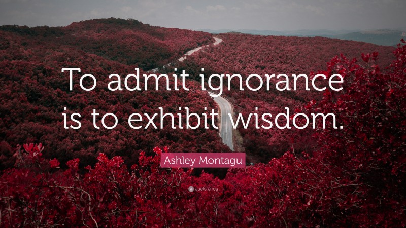 Ashley Montagu Quote: “To admit ignorance is to exhibit wisdom.”