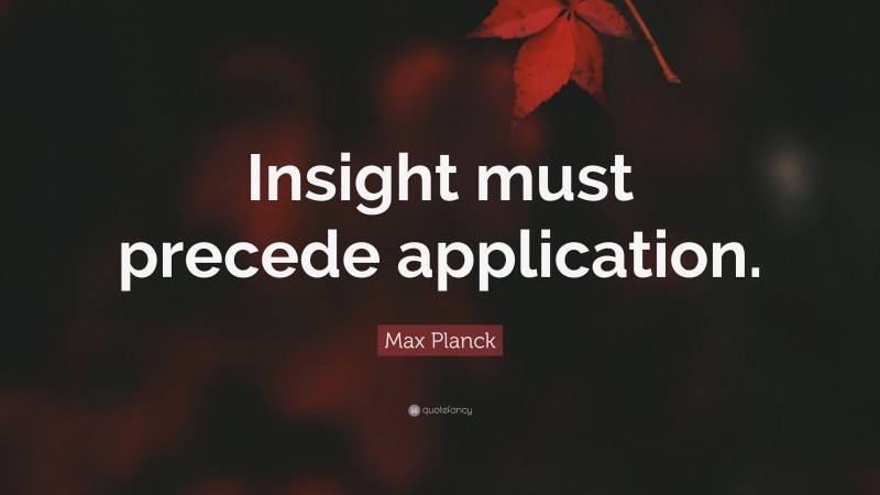 Max Planck Quote: “Insight must precede application.”